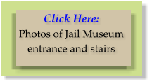 Click Here:  Photos of Jail Museum entrance and stairs