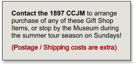 Contact the 1897 CCJM to arrange purchase of any of these Gift Shop Items, or stop by the Museum during the summer tour season on Sundays!   (Postage / Shipping costs are extra)