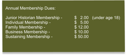 Annual Membership Dues:  Junior Historian Membership -		$   2.00   (under age 18) Individual Membership - 		$   5.00 Family Membership -			$ 12.00 Business Membership -			$ 10.00 Sustaining Membership - 		$ 50.00