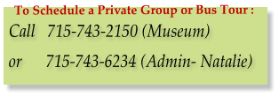 Call   715-743-2150 (Museum)  or      715-743-6234 (Admin- Natalie) To Schedule a Private Group or Bus Tour :