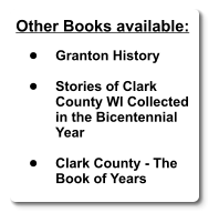 Other Books available:  •	Granton History   •	Stories of Clark County WI Collected in the Bicentennial Year   •	Clark County - The Book of Years