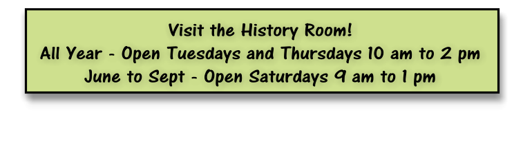 Visit the History Room! All Year - Open Tuesdays and Thursdays 10 am to 2 pm June to Sept - Open Saturdays 9 am to 1 pm