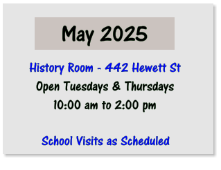 May 2025 History Room - 442 Hewett St Open Tuesdays & Thursdays 10:00 am to 2:00 pm  School Visits as Scheduled