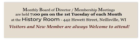 Monthly Board of Director / Membership Meetings  are held 7:00 pm on the 1st Tuesday of each Month  at the History Room - 442 Hewett Street, Neillsville, WI    Visitors and New Member are always Welcome to attend!