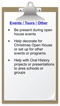 Events / Tours / Other •	Be present during open house events  •	Help decorate for Christmas Open House or set up for other events or programs  •	Help with Oral History projects or presentations to area schools or groups