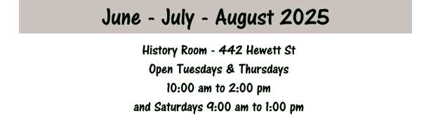 June - July - August 2025 History Room - 442 Hewett St Open Tuesdays & Thursdays 10:00 am to 2:00 pm and Saturdays 9:00 am to 1:00 pm