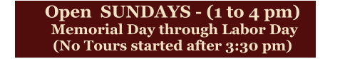 Open  SUNDAYS - (1 to 4 pm)  Memorial Day through Labor Day (No Tours started after 3:30 pm)