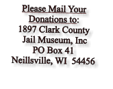 Please Mail Your Donations to: 1897 Clark County  Jail Museum, Inc PO Box 41 Neillsville, WI  54456